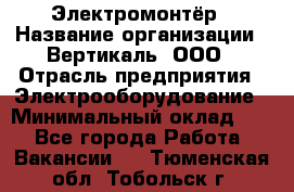 Электромонтёр › Название организации ­ Вертикаль, ООО › Отрасль предприятия ­ Электрооборудование › Минимальный оклад ­ 1 - Все города Работа » Вакансии   . Тюменская обл.,Тобольск г.